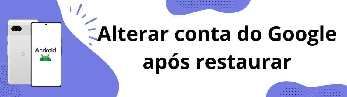 Alterar conta do Google após restaurar